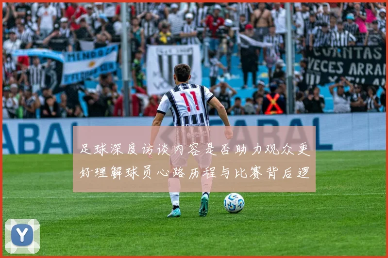 足球深度访谈内容是否助力观众更好理解球员心路历程与比赛背后逻辑