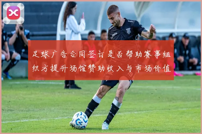 足球广告合同签订是否帮助赛事组织方提升场馆赞助收入与市场价值
