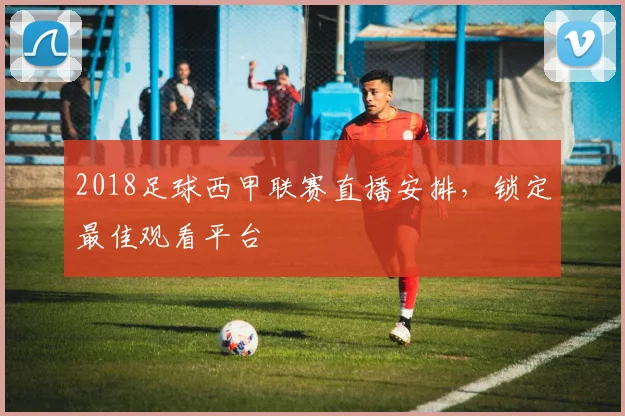 2018足球西甲联赛直播安排，锁定最佳观看平台